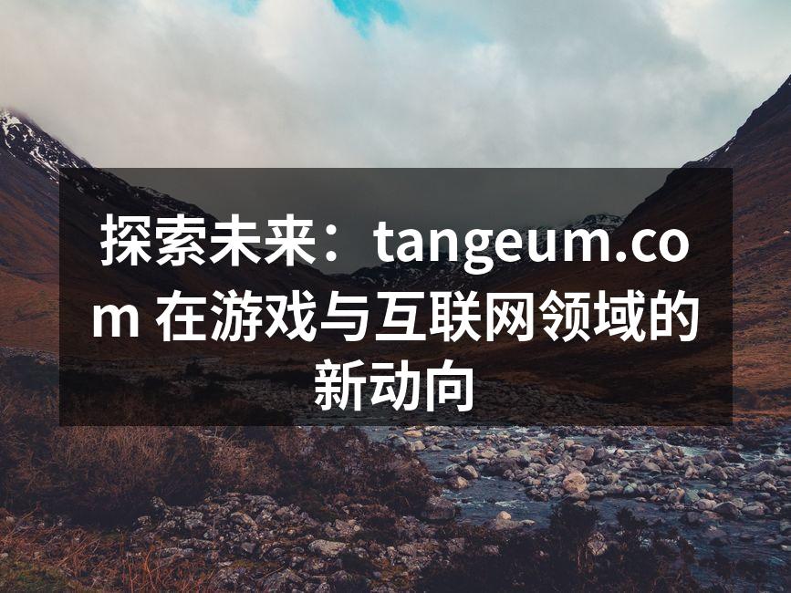 探索未来：tangeum.com 在游戏与互联网领域的新动向