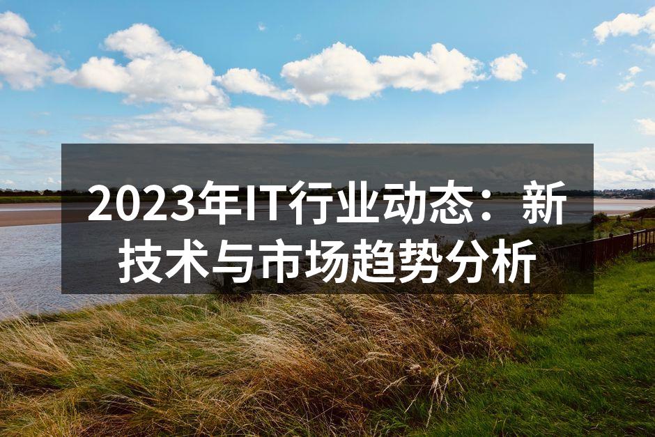 2023年IT行业动态：新技术与市场趋势分析