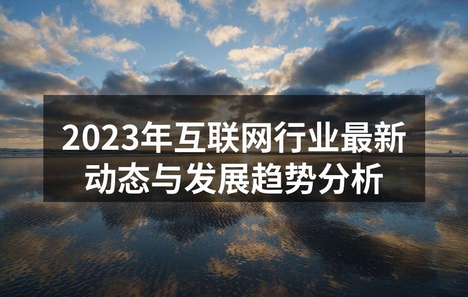 2023年互联网行业最新动态与发展趋势分析