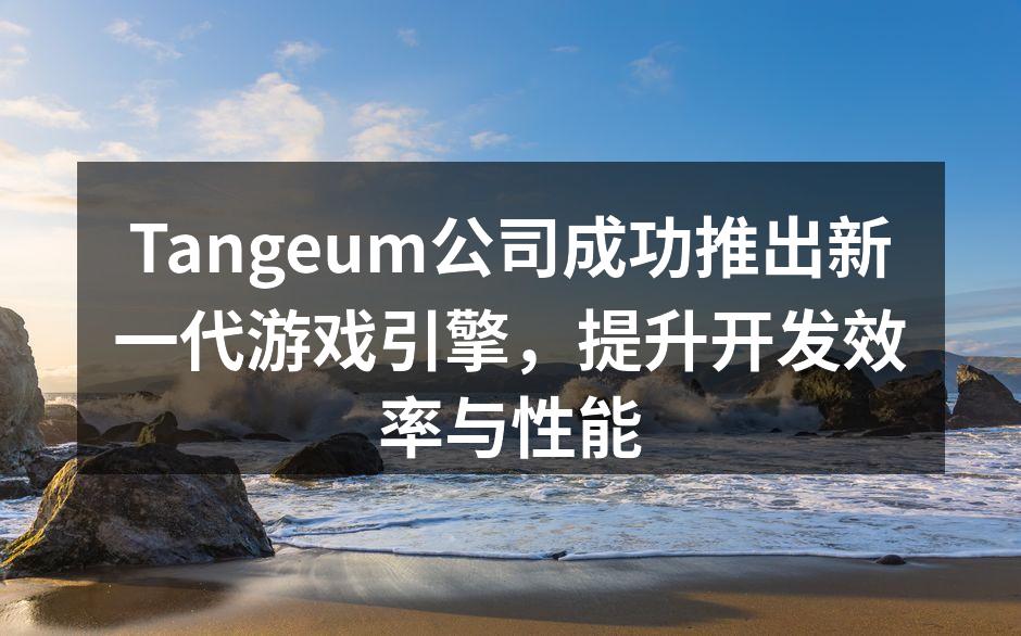 Tangeum公司成功推出新一代游戏引擎，提升开发效率与性能