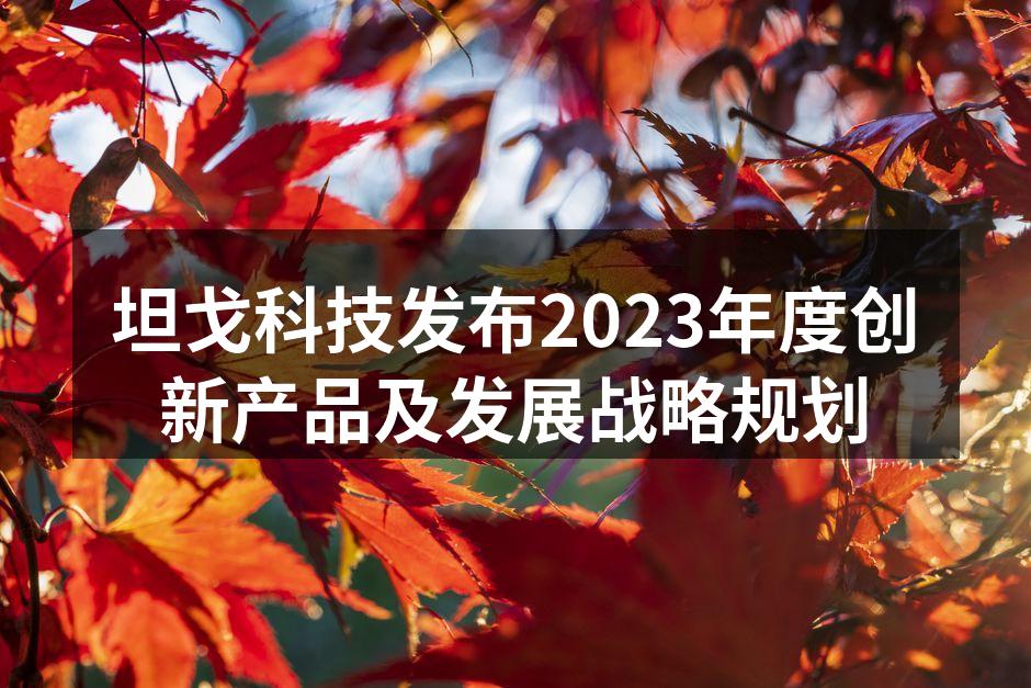 坦戈科技发布2023年度创新产品及发展战略规划
